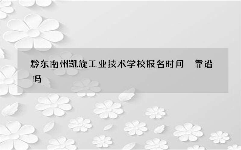 黔东南州凯旋工业技术学校报名时间 靠谱吗